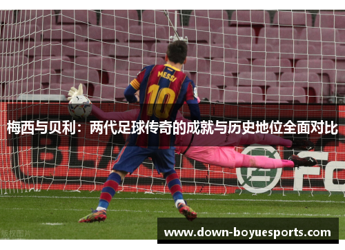 梅西与贝利：两代足球传奇的成就与历史地位全面对比