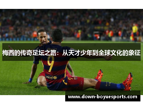 梅西的传奇足坛之路：从天才少年到全球文化的象征