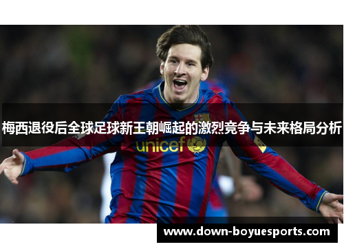 梅西退役后全球足球新王朝崛起的激烈竞争与未来格局分析