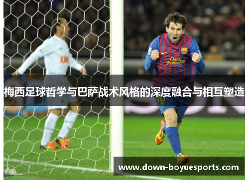 梅西足球哲学与巴萨战术风格的深度融合与相互塑造