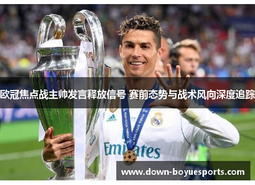 欧冠焦点战主帅发言释放信号 赛前态势与战术风向深度追踪