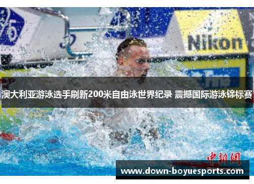 澳大利亚游泳选手刷新200米自由泳世界纪录 震撼国际游泳锦标赛