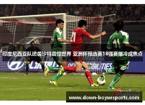 印度尼西亚队逆袭沙特震惊世界 亚洲杯预选赛18强赛爆冷成焦点 印度尼西亚队逆袭沙特震惊世界 亚洲杯预选赛18强赛爆冷成焦点
