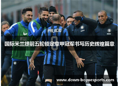 国际米兰提前五轮锁定意甲冠军书写历史辉煌篇章