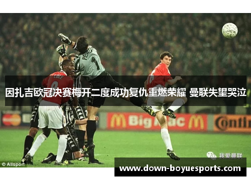 因扎吉欧冠决赛梅开二度成功复仇重燃荣耀 曼联失望哭泣 因扎吉欧冠决赛梅开二度成功复仇重燃荣耀 曼联失望哭泣