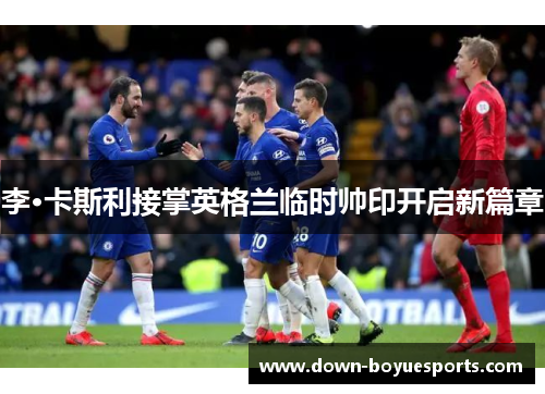 李·卡斯利接掌英格兰临时帅印开启新篇章