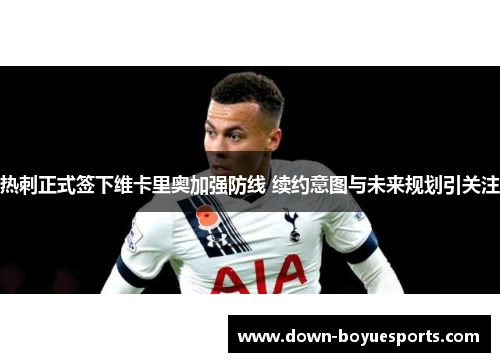 热刺正式签下维卡里奥加强防线 续约意图与未来规划引关注 热刺正式签下维卡里奥加强防线 续约意图与未来规划引关注