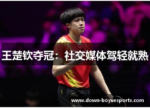 王楚钦夺冠:社交媒体驾轻就熟 王楚钦夺冠:社交媒体驾轻就熟