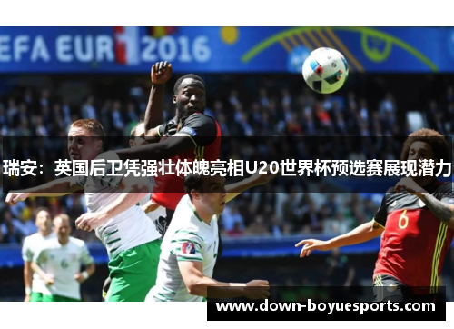 瑞安：英国后卫凭强壮体魄亮相U20世界杯预选赛展现潜力