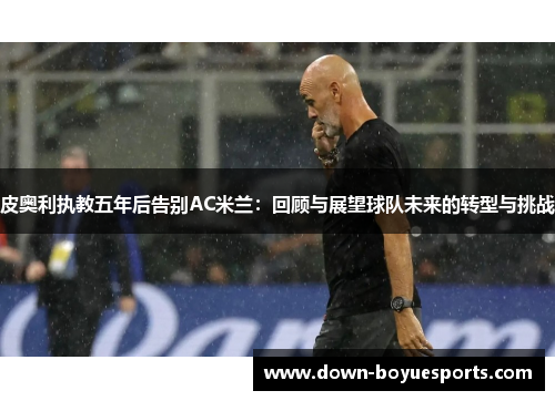 皮奥利执教五年后告别AC米兰：回顾与展望球队未来的转型与挑战