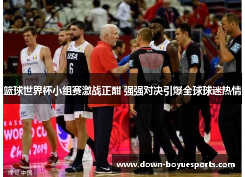 篮球世界杯小组赛激战正酣 强强对决引爆全球球迷热情