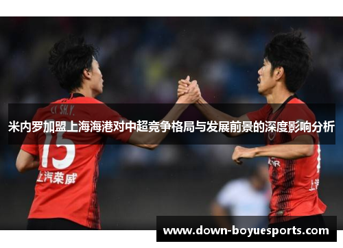 米内罗加盟上海海港对中超竞争格局与发展前景的深度影响分析