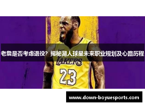 老詹是否考虑退役？揭秘湖人球星未来职业规划及心路历程