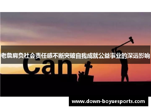 老詹肩负社会责任感不断突破自我成就公益事业的深远影响