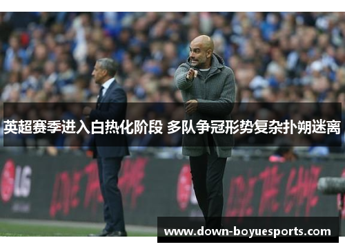 英超赛季进入白热化阶段 多队争冠形势复杂扑朔迷离