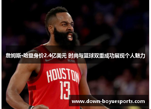 詹姆斯·哈登身价2.4亿美元 时尚与篮球双重成功展现个人魅力