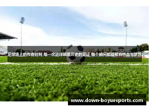 足球场上的传奇时刻 每一次进球都是历史的见证 每个瞬间都凝聚着热血与梦想 足球场上的传奇时刻 每一次进球都是历史的见证 每个瞬间都凝聚着热血与梦想