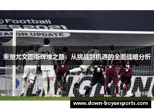 重塑尤文图斯辉煌之路：从挑战到机遇的全面战略分析