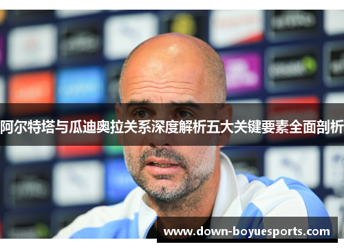 阿尔特塔与瓜迪奥拉关系深度解析五大关键要素全面剖析