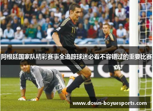 阿根廷国家队精彩赛事全追踪球迷必看不容错过的重要比赛