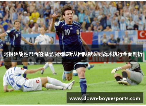 阿根廷战胜巴西的深层原因解析从团队默契到战术执行全面剖析
